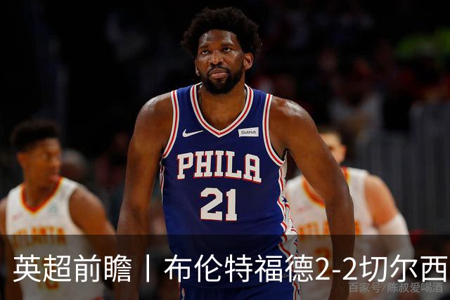 英超前瞻丨布伦特福德2-2切尔西：锋线猛将缺阵，龙哥战术遇难题